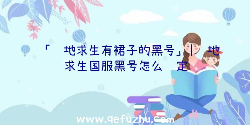 「绝地求生有裙子的黑号」|绝地求生国服黑号怎么绑定